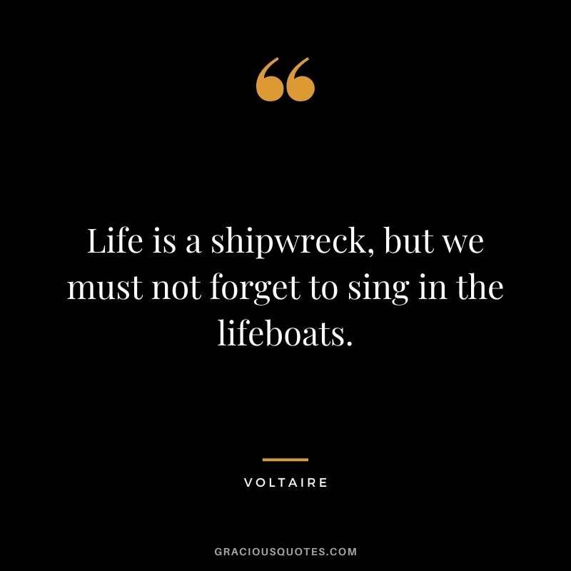 Life is a shipwreck, but we must not forget to sing in the lifeboats.