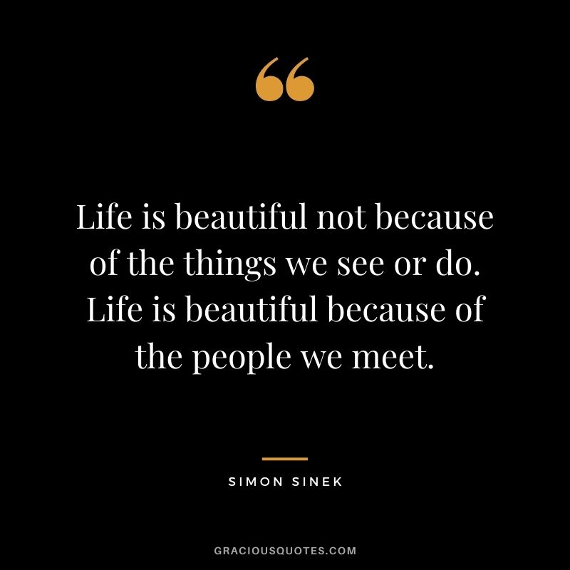 Life is beautiful not because of the things we see or do. Life is beautiful because of the people we meet.