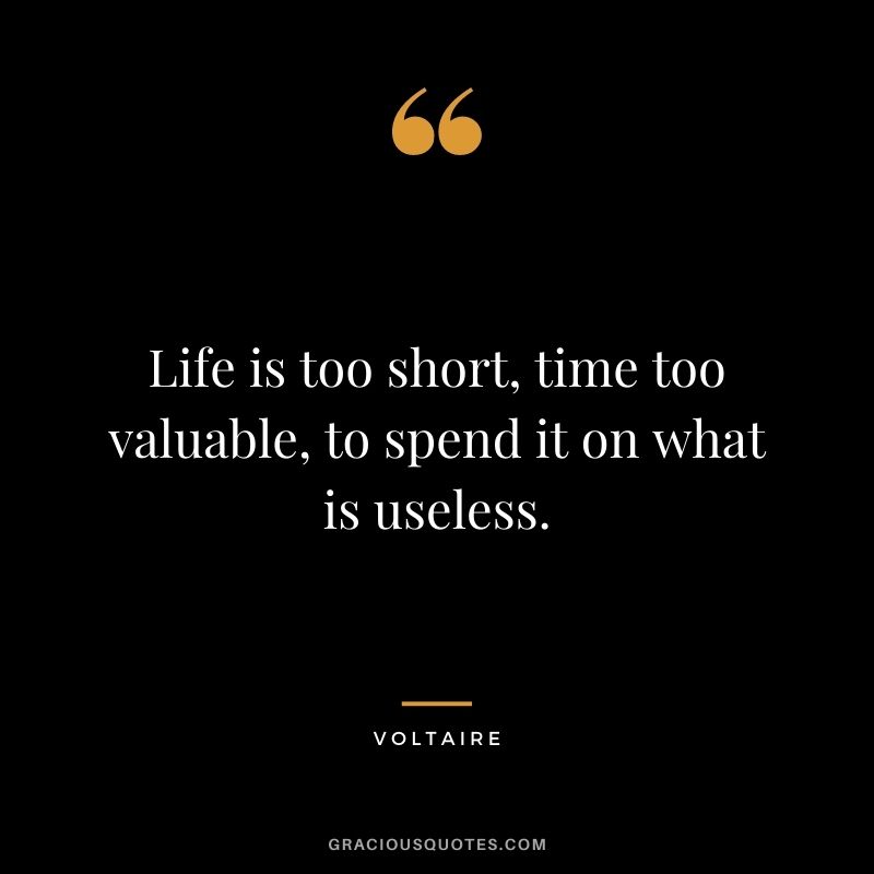 Life is too short, time too valuable, to spend it on what is useless.