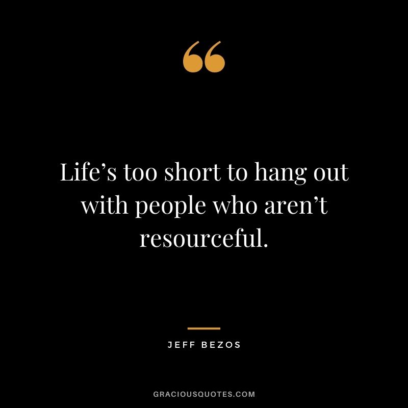 Life’s too short to hang out with people who aren’t resourceful.