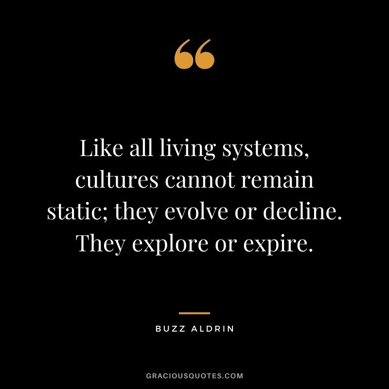 Like all living systems, cultures cannot remain static; they evolve or decline. They explore or expire. - Buzz Aldrin