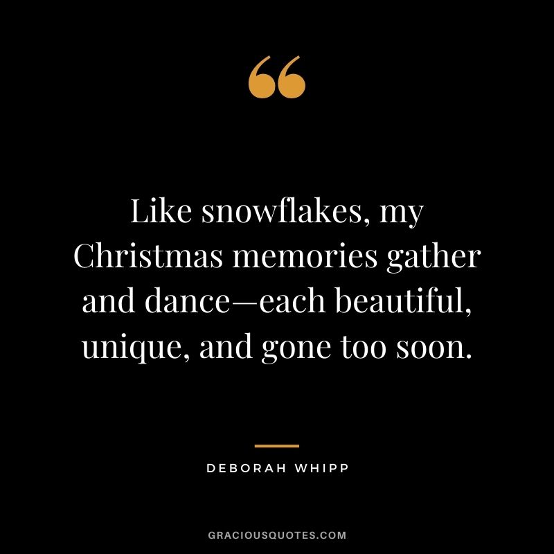 Like snowflakes, my Christmas memories gather and dance—each beautiful, unique, and gone too soon. - Deborah Whipp