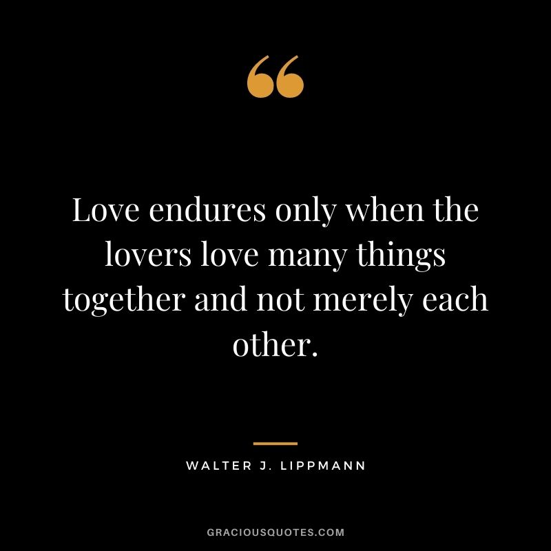 Love endures only when the lovers love many things together and not merely each other. - Walter J. Lippmann