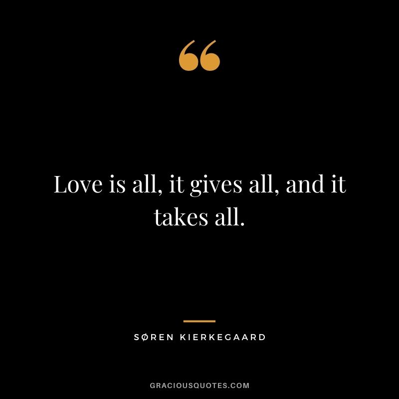 Love is all, it gives all, and it takes all.
