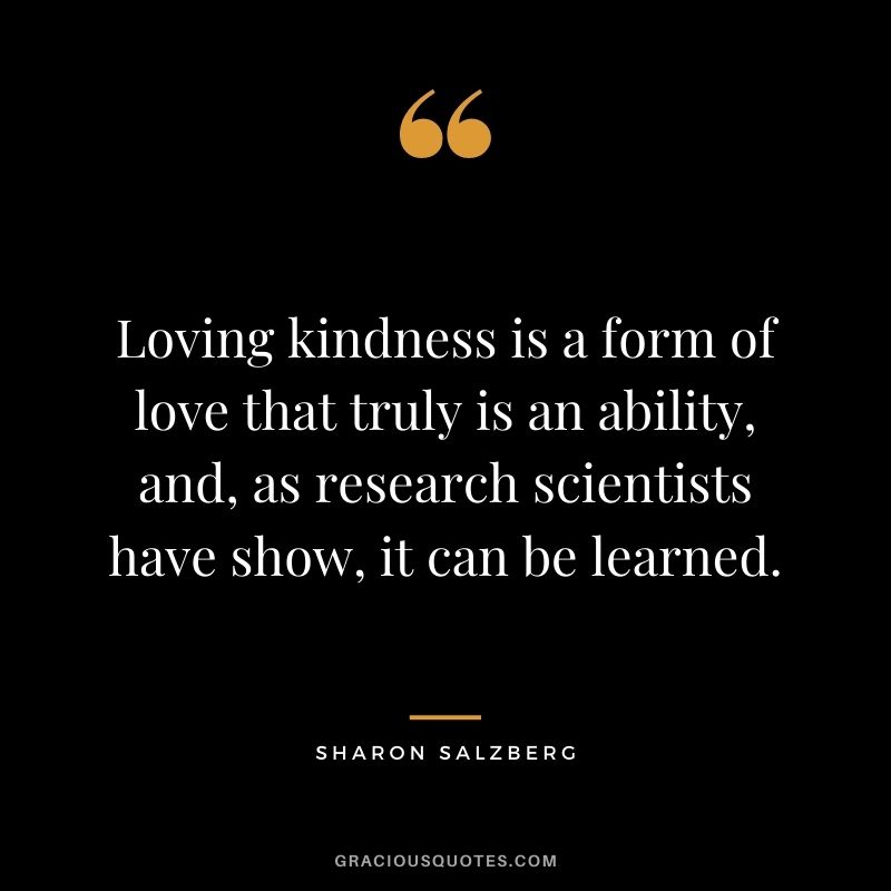 Loving kindness is a form of love that truly is an ability, and, as research scientists have show, it can be learned.