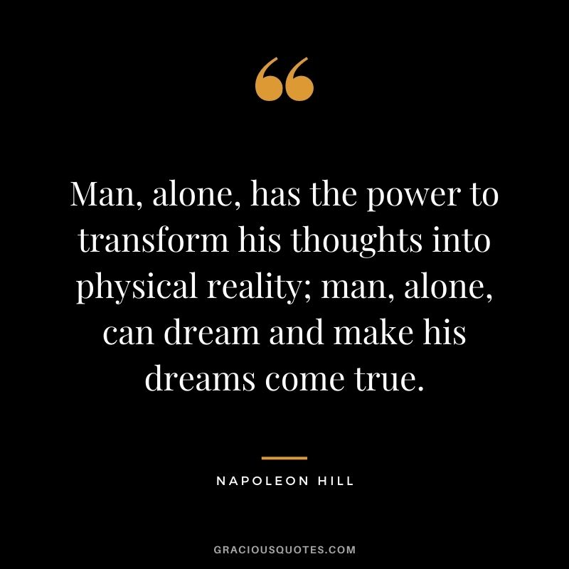 Man, alone, has the power to transform his thoughts into physical reality; man, alone, can dream and make his dreams come true. - Napoleon Hill