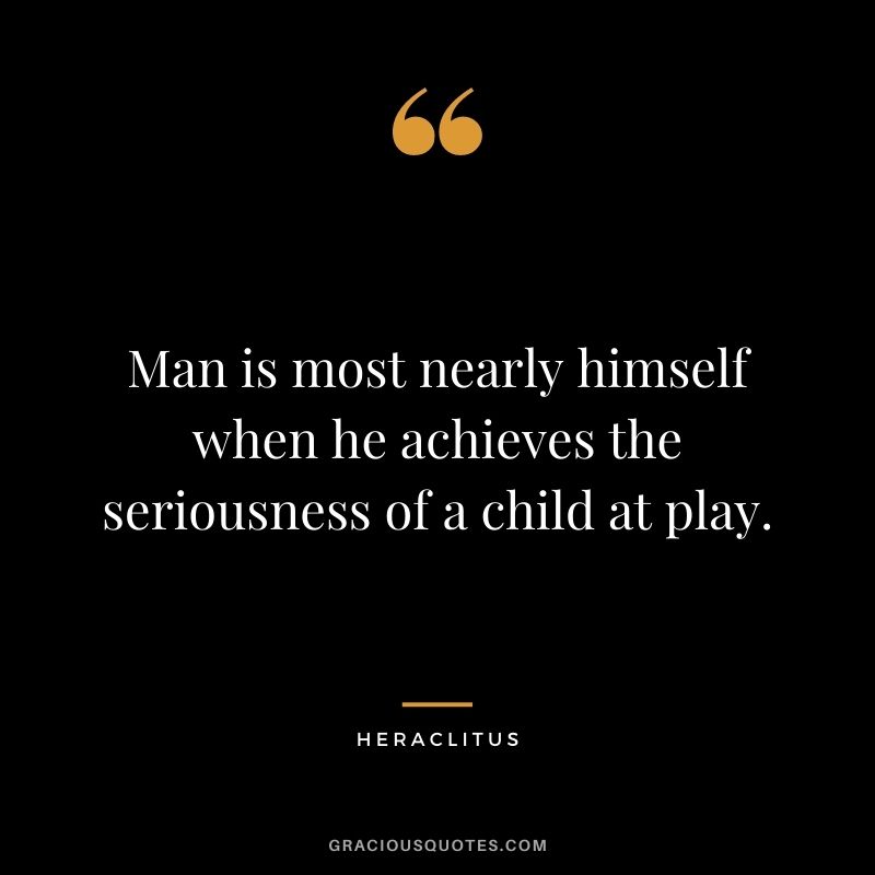 Man is most nearly himself when he achieves the seriousness of a child at play.