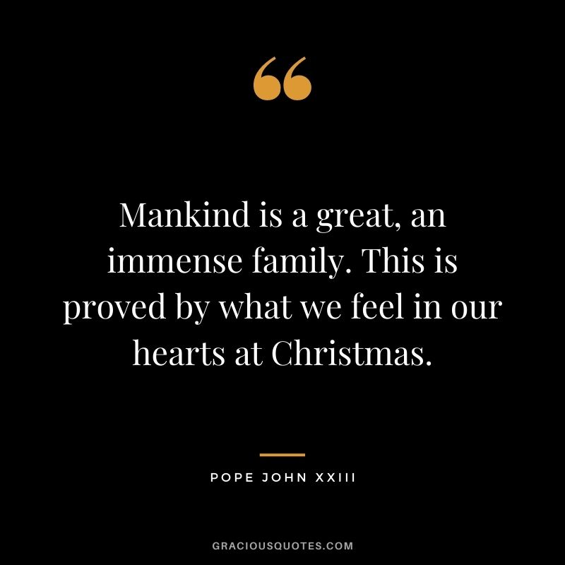 Mankind is a great, an immense family. This is proved by what we feel in our hearts at Christmas. - Pope John XXIII