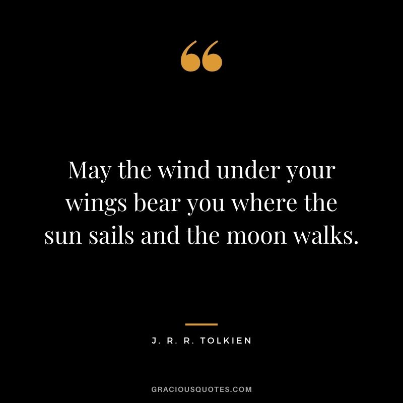 May the wind under your wings bear you where the sun sails and the moon walks.