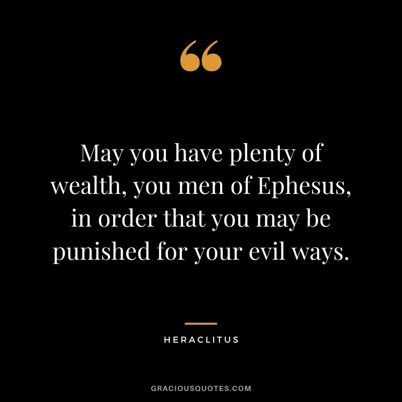May you have plenty of wealth, you men of Ephesus, in order that you may be punished for your evil ways.