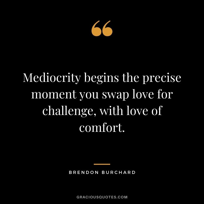 Mediocrity begins the precise moment you swap love for challenge, with love of comfort.