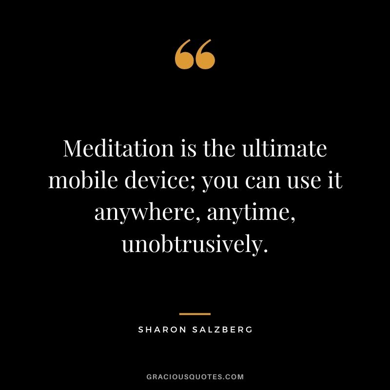 Meditation is the ultimate mobile device; you can use it anywhere, anytime, unobtrusively.