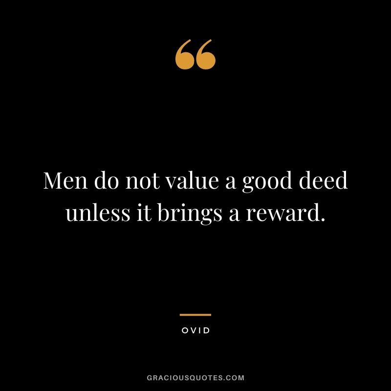 Men do not value a good deed unless it brings a reward.