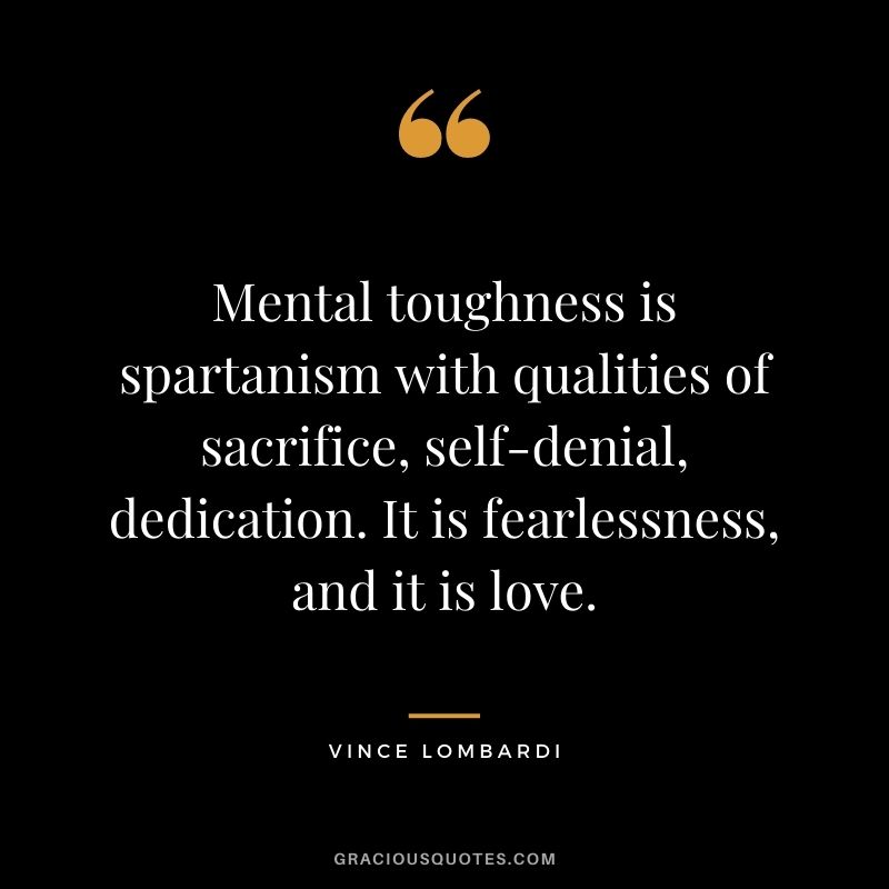 Mental toughness is spartanism with qualities of sacrifice, self-denial, dedication. It is fearlessness, and it is love. - Vince Lombardi