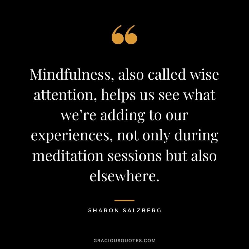 Mindfulness, also called wise attention, helps us see what we’re adding to our experiences, not only during meditation sessions but also elsewhere.