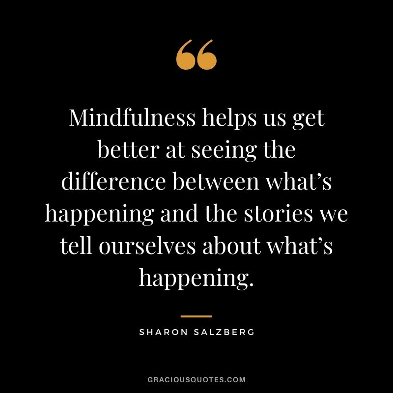 Mindfulness helps us get better at seeing the difference between what’s happening and the stories we tell ourselves about what’s happening.