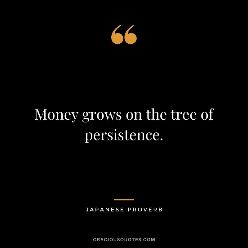 Money grows on the tree of persistence. - Japanese Proverb