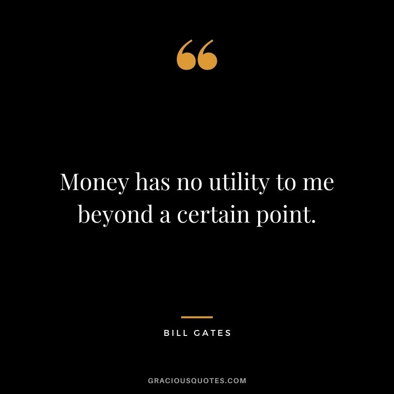 Money has no utility to me beyond a certain point.