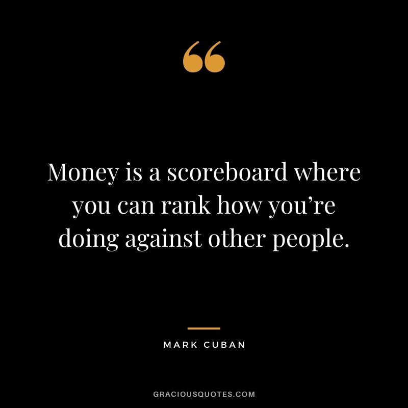Money is a scoreboard where you can rank how you’re doing against other people.