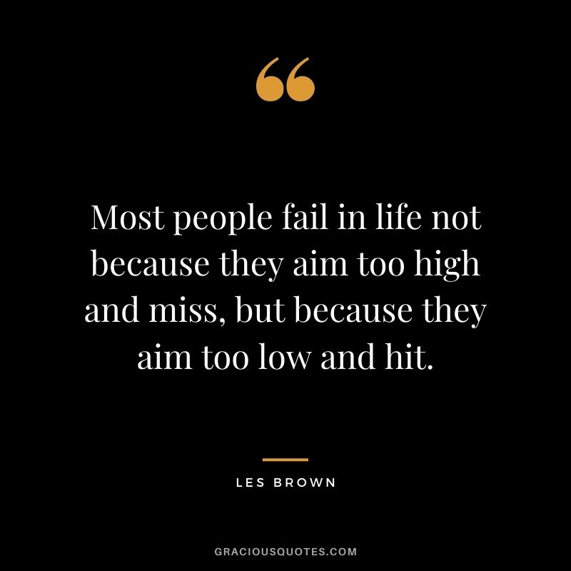 Most people fail in life not because they aim too high and miss, but because they aim too low and hit.