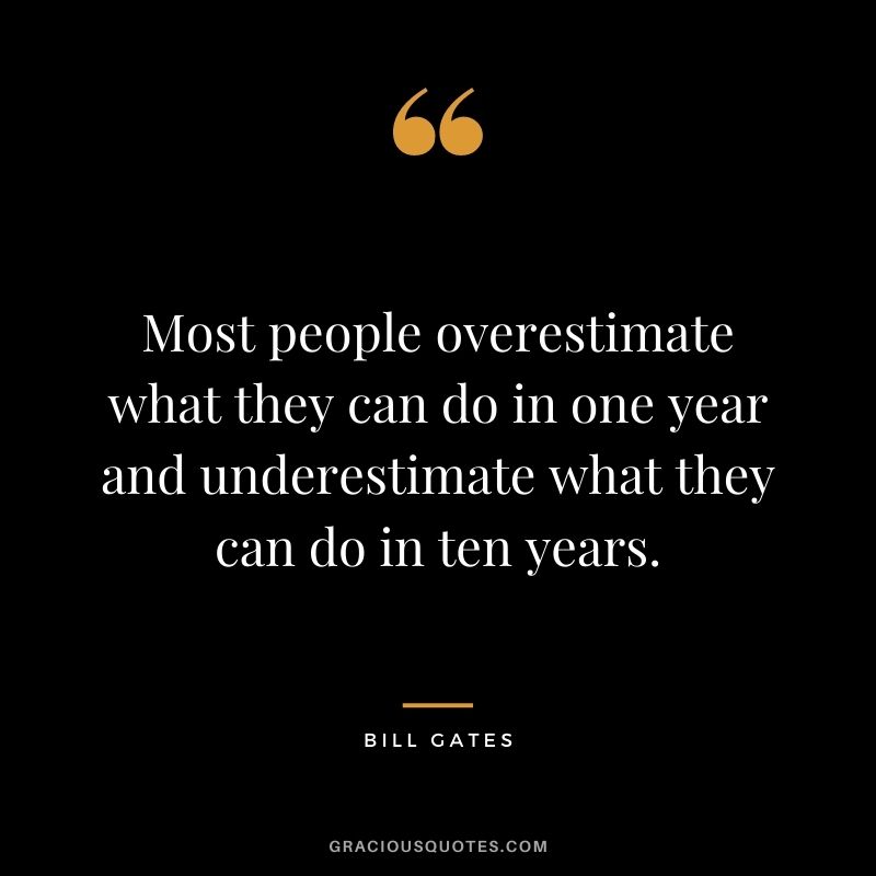 Most people overestimate what they can do in one year and underestimate what they can do in ten years.