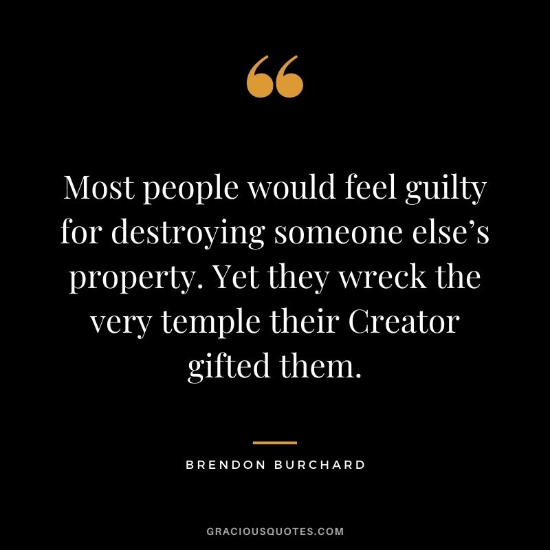 Most people would feel guilty for destroying someone else’s property. Yet they wreck the very temple their Creator gifted them.