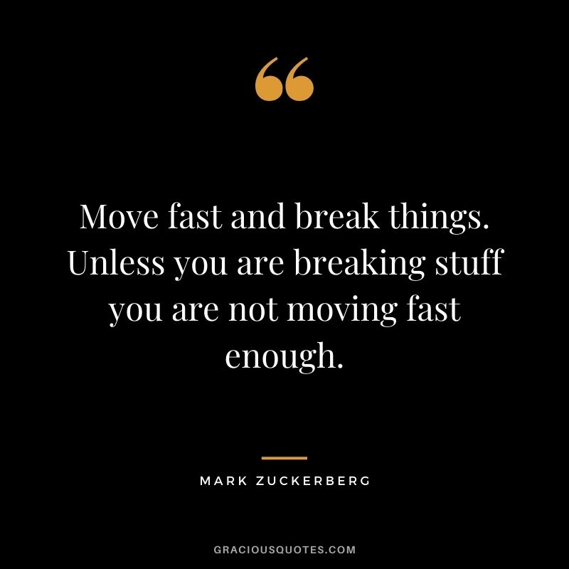 Move fast and break things. Unless you are breaking stuff you are not moving fast enough.