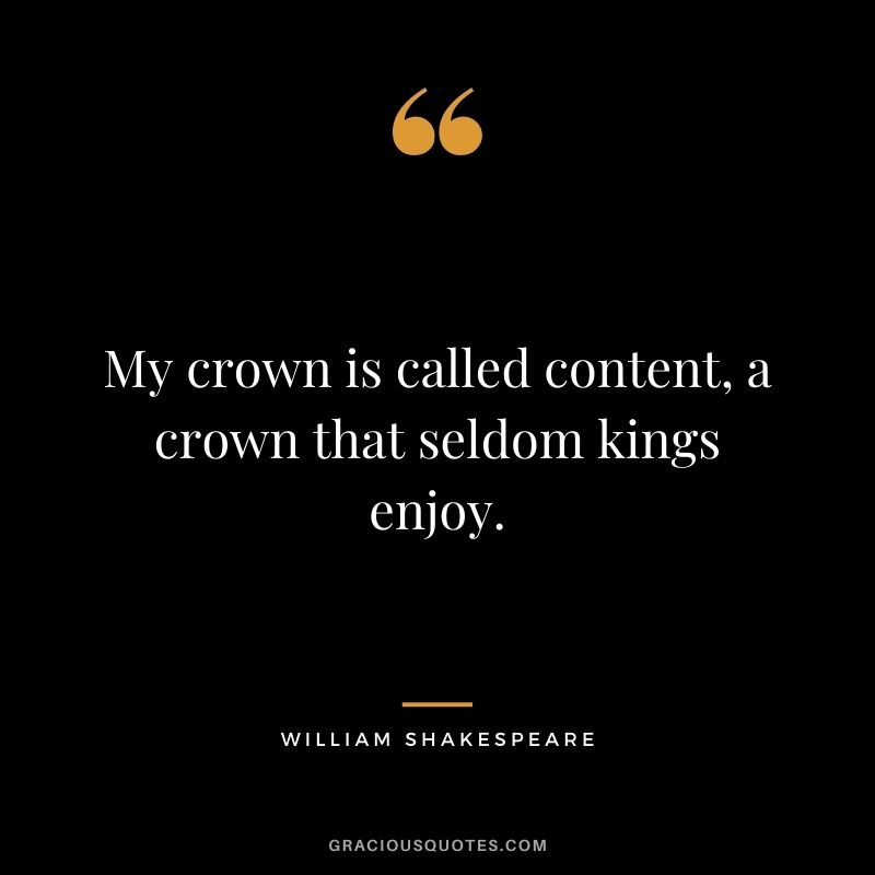 My crown is called content, a crown that seldom kings enjoy.