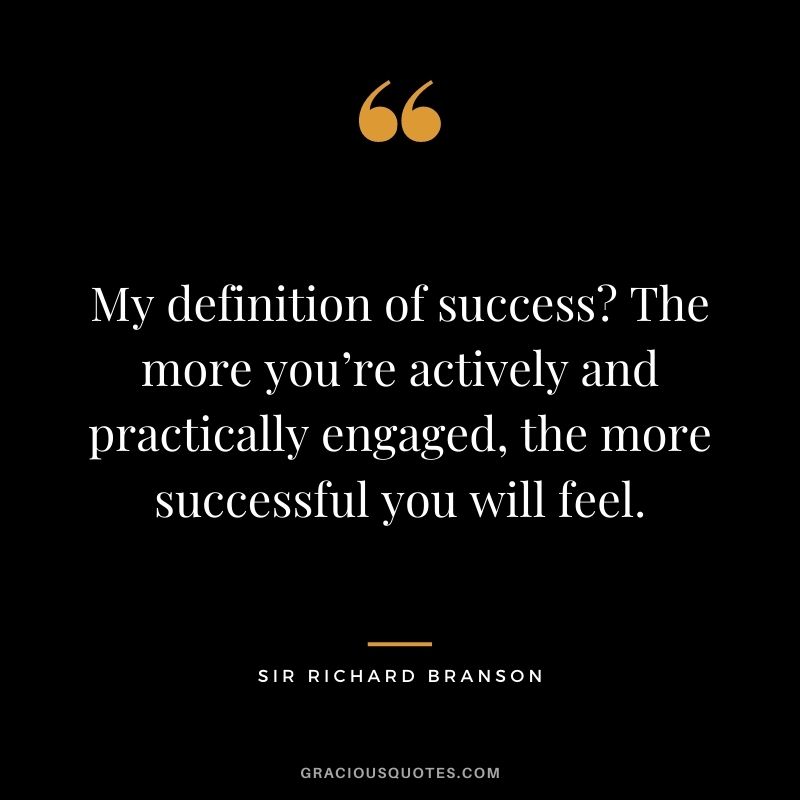 My definition of success? The more you’re actively and practically engaged, the more successful you will feel.