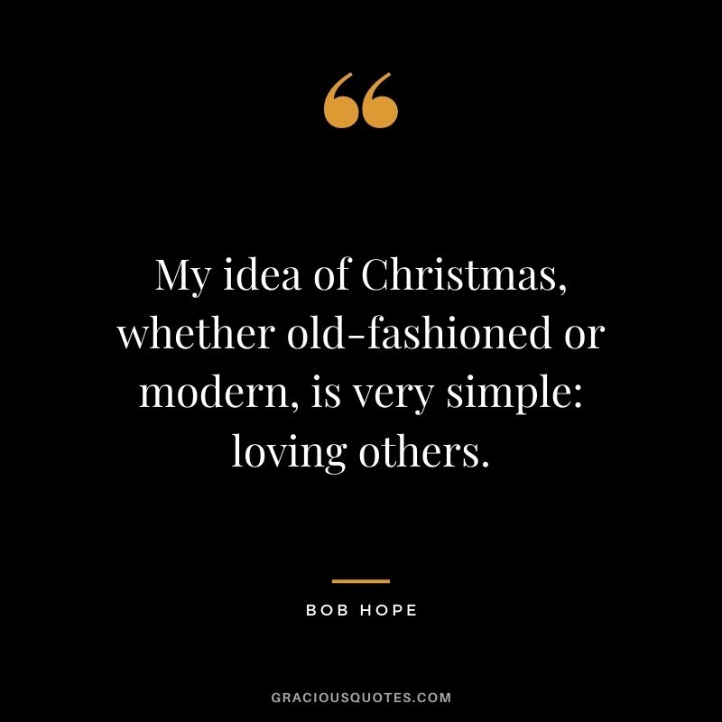 My idea of Christmas, whether old-fashioned or modern, is very simple: loving others. - Bob Hope