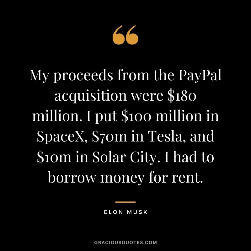 My proceeds from the PayPal acquisition were $180 million. I put $100 million in SpaceX, $70m in Tesla, and $10m in Solar City. I had to borrow money for rent.
