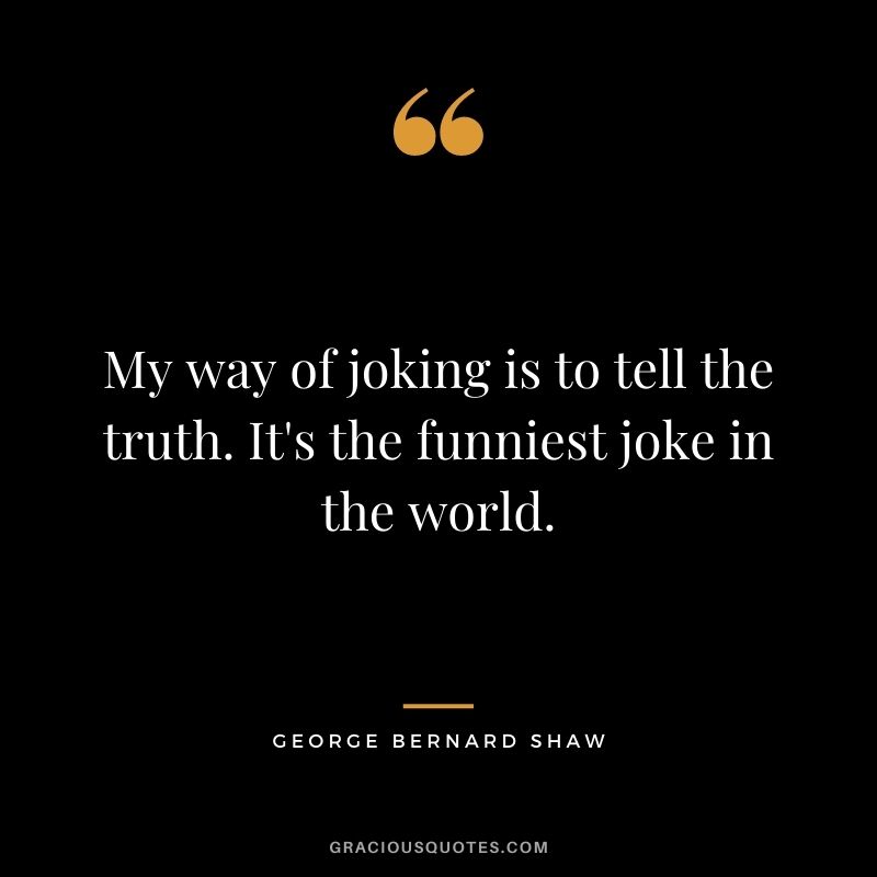 My way of joking is to tell the truth. It's the funniest joke in the world.