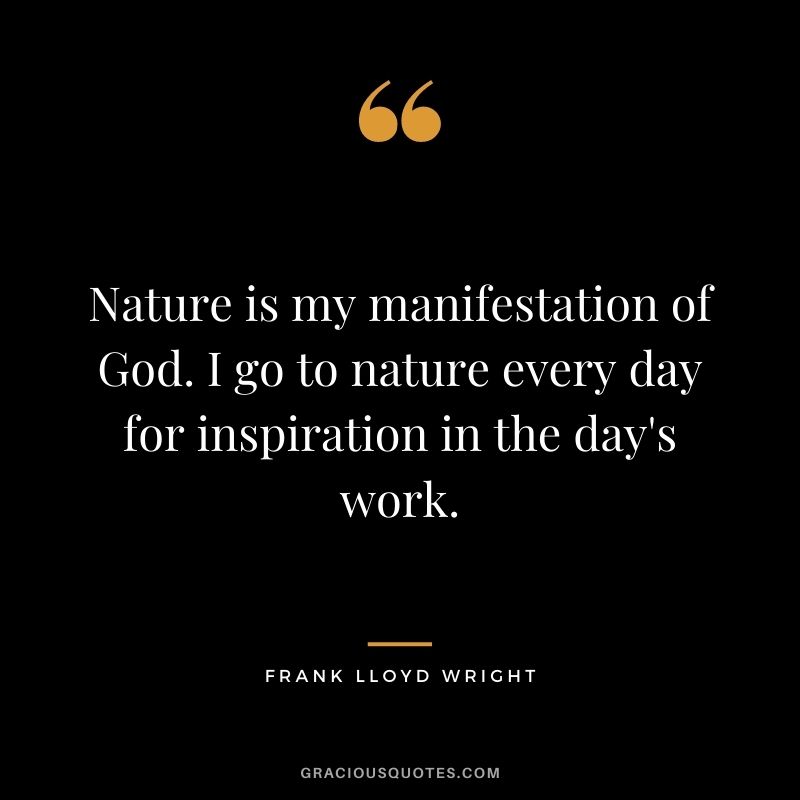 Nature is my manifestation of God. I go to nature every day for inspiration in the day's work.