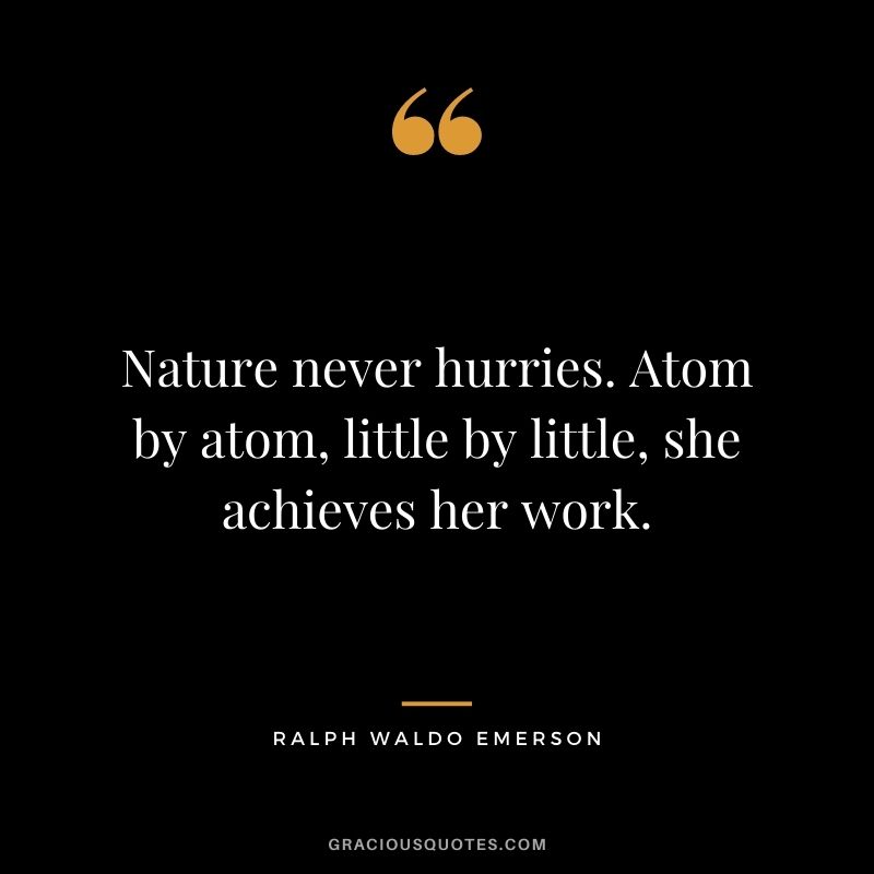Nature never hurries. Atom by atom, little by little, she achieves her work. - Ralph Waldo Emerson