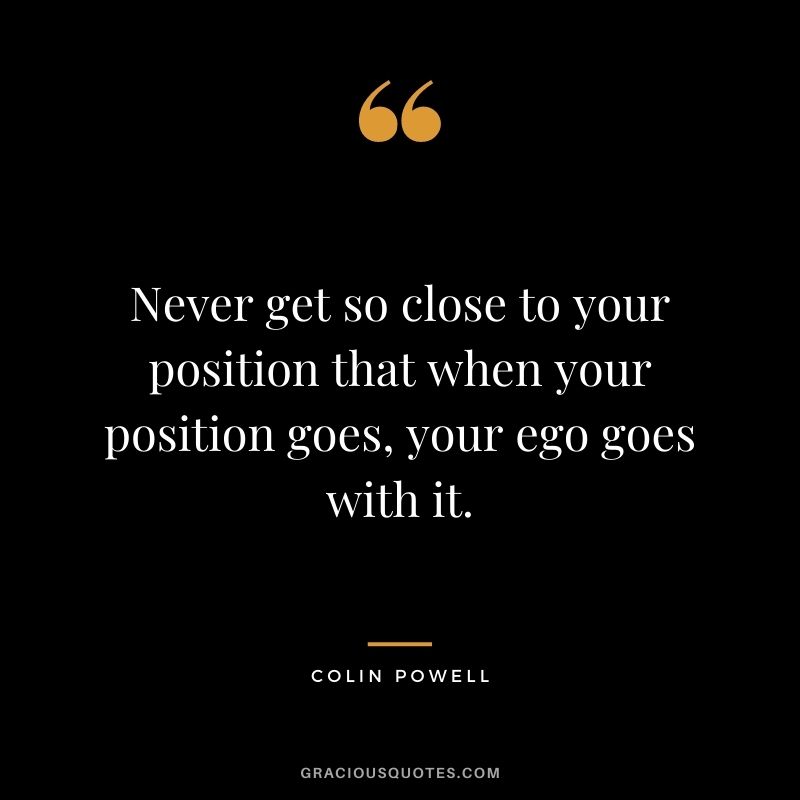 Never get so close to your position that when your position goes, your ego goes with it.