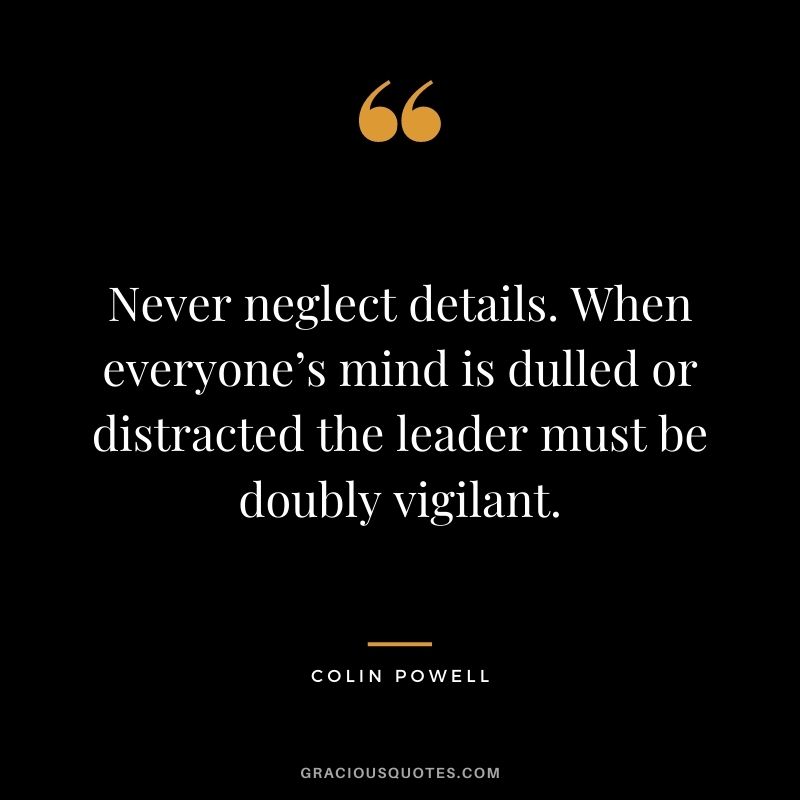 Never neglect details. When everyone’s mind is dulled or distracted the leader must be doubly vigilant.