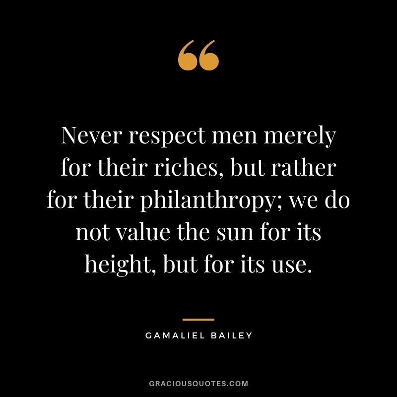 Never respect men merely for their riches, but rather for their philanthropy; we do not value the sun for its height, but for its use. - Gamaliel Bailey