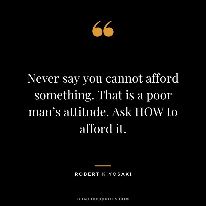 Never say you cannot afford something. That is a poor man’s attitude. Ask HOW to afford it. - Robert Kiyosaki
