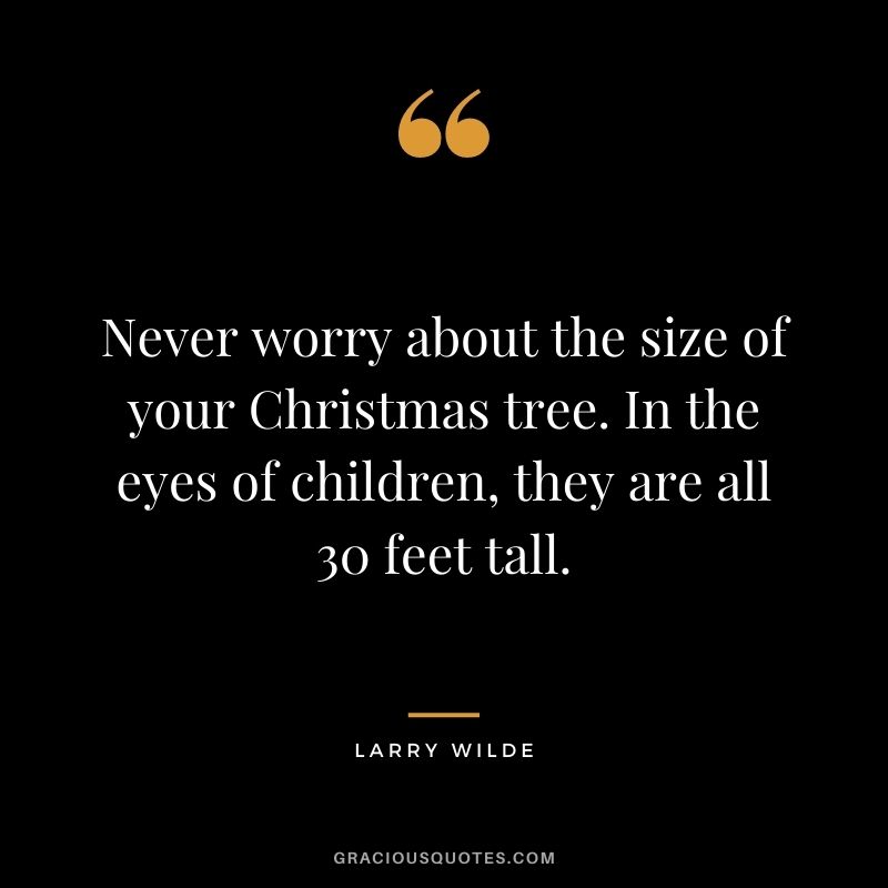Never worry about the size of your Christmas tree. In the eyes of children, they are all 30 feet tall. - Larry Wilde