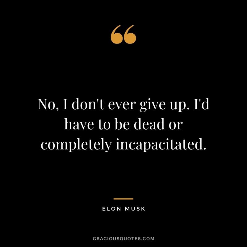 No, I don't ever give up. I'd have to be dead or completely incapacitated.