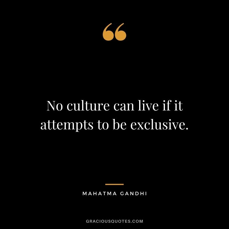 No culture can live if it attempts to be exclusive. - Mahatma Gandhi