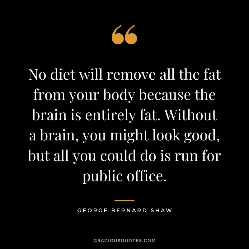 No diet will remove all the fat from your body because the brain is entirely fat. Without a brain, you might look good, but all you could do is run for public office.