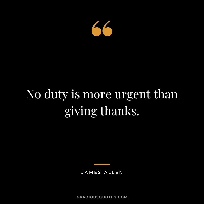 No duty is more urgent than giving thanks. - James Allen