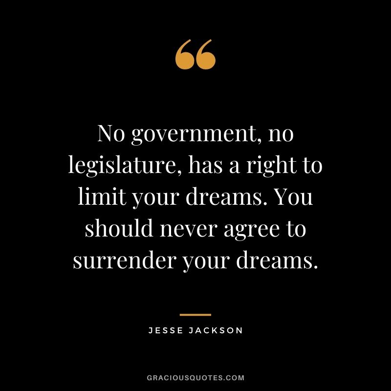 No government, no legislature, has a right to limit your dreams. You should never agree to surrender your dreams.