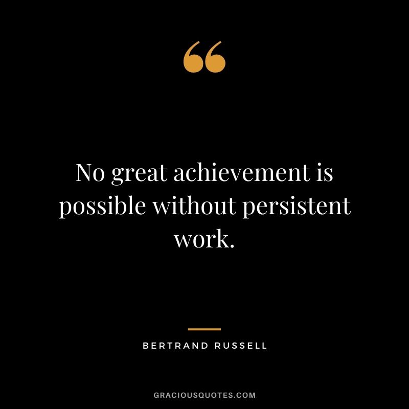 No great achievement is possible without persistent work. - Bertrand Russell