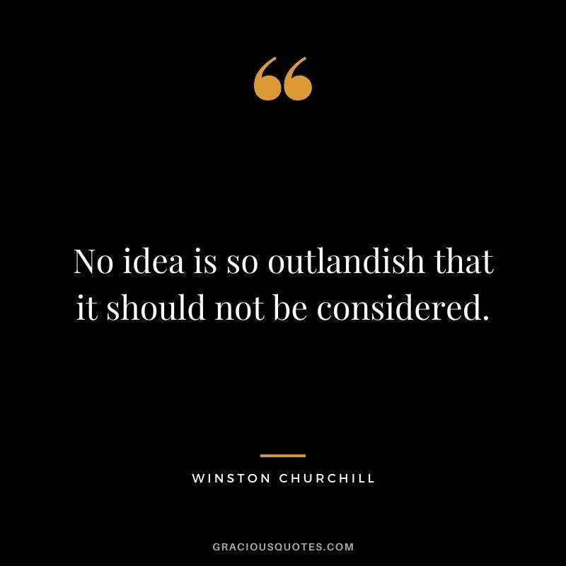 No idea is so outlandish that it should not be considered. - Winston Churchill