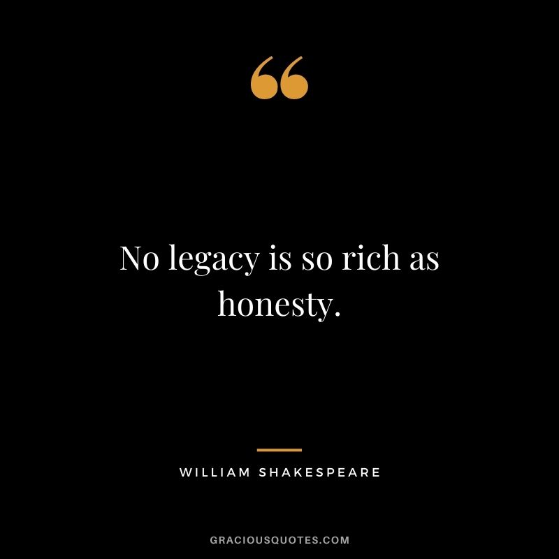 No legacy is so rich as honesty. — William Shakespeare