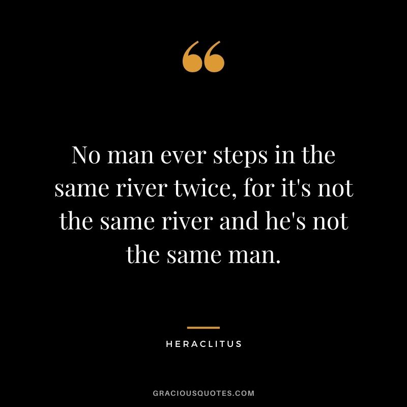 No man ever steps in the same river twice, for it's not the same river and he's not the same man.