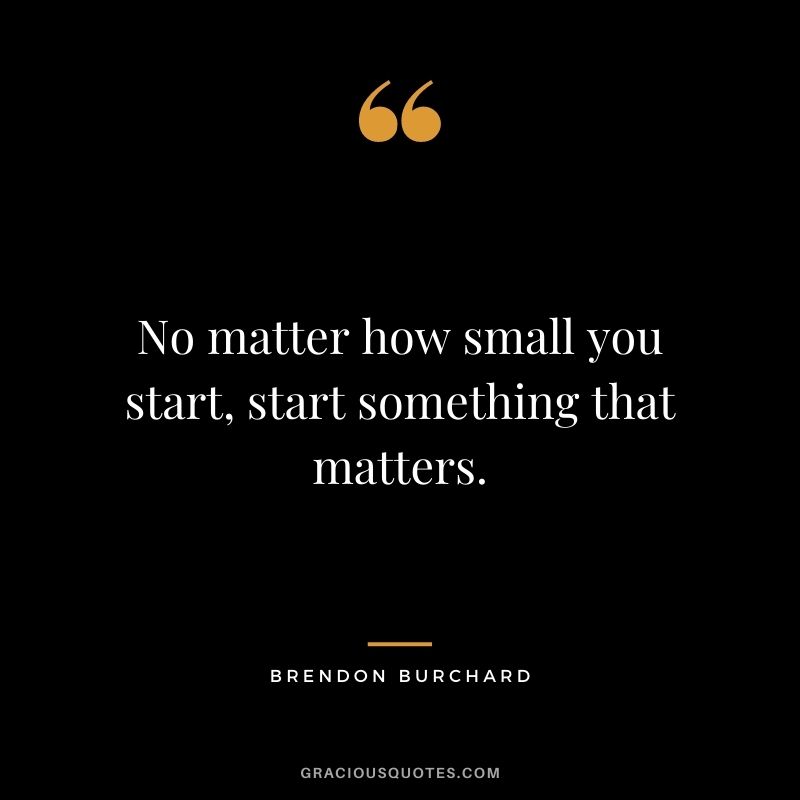 No matter how small you start, start something that matters.