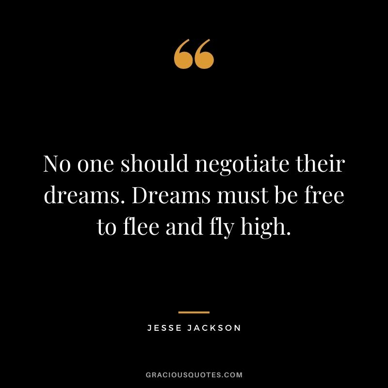 No one should negotiate their dreams. Dreams must be free to flee and fly high. 